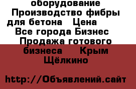 оборудование Производство фибры для бетона › Цена ­ 100 - Все города Бизнес » Продажа готового бизнеса   . Крым,Щёлкино